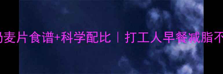 图片 7天低卡酸奶麦片食谱+科学配比｜打工人早餐减脂不反弹全攻略