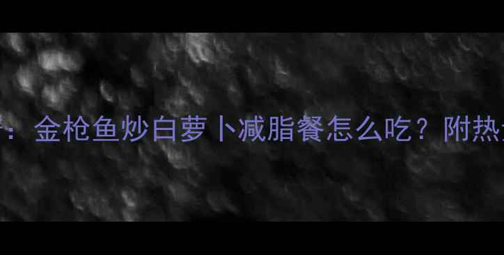 图片 7天低卡高蛋白食谱：金枪鱼炒白萝卜减脂餐怎么吃？附热量计算与搭配指南2