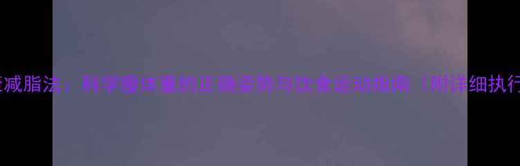 图片 7天健康减脂法：科学瘦体重的正确姿势与饮食运动指南（附详细执行方案）