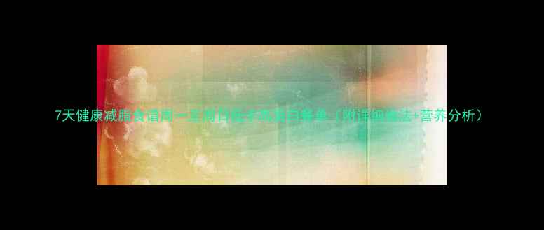 图片 7天健康减脂食谱周一至周日低卡高蛋白餐单（附详细做法+营养分析）