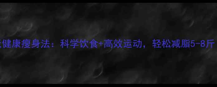 图片 7天健康瘦身法：科学饮食+高效运动，轻松减脂5-8斤！2