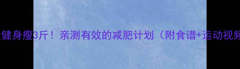 图片 7天健身瘦3斤！亲测有效的减肥计划（附食谱+运动视频）