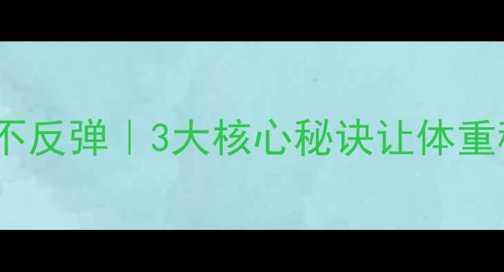 图片 7天减脂不反弹｜3大核心秘诀让体重稳定下降