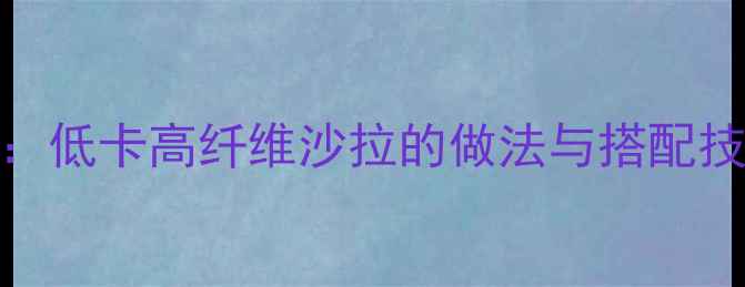 图片 7天减脂蔬菜沙拉食谱：低卡高纤维沙拉的做法与搭配技巧（附热量计算表）1