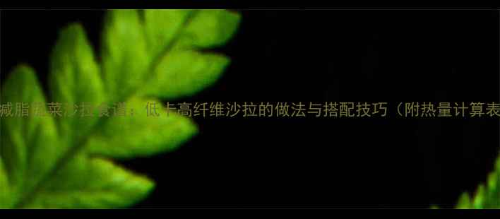 图片 7天减脂蔬菜沙拉食谱：低卡高纤维沙拉的做法与搭配技巧（附热量计算表）2