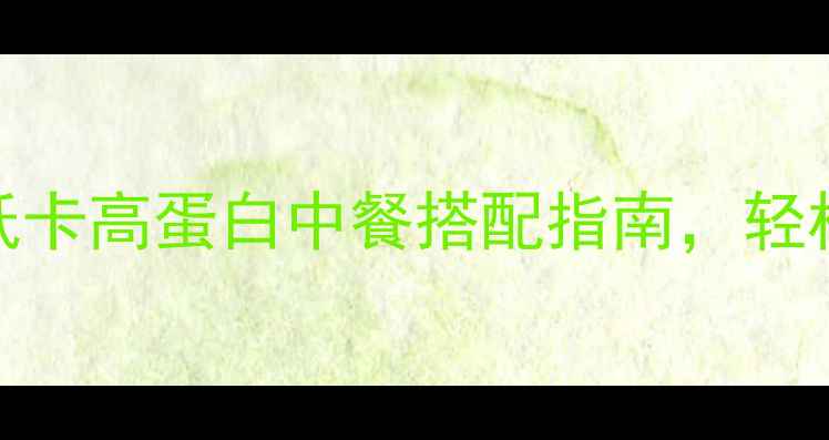图片 7天减脂食谱：低卡高蛋白中餐搭配指南，轻松瘦出健康体态2