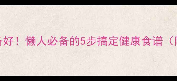 图片 7天减脂餐提前备好！懒人必备的5步搞定健康食谱（附详细教程）🔥2