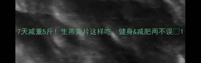 图片 7天减重5斤！生燕麦片这样吃，健身&减肥两不误🔥1