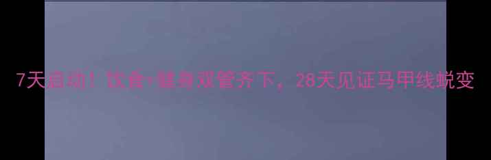 图片 7天启动！饮食+健身双管齐下，28天见证马甲线蜕变