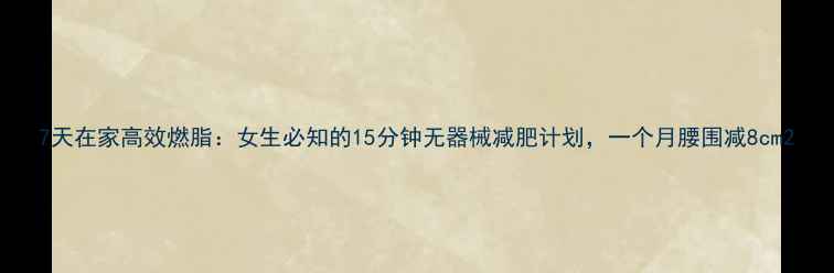 图片 7天在家高效燃脂：女生必知的15分钟无器械减肥计划，一个月腰围减8cm2