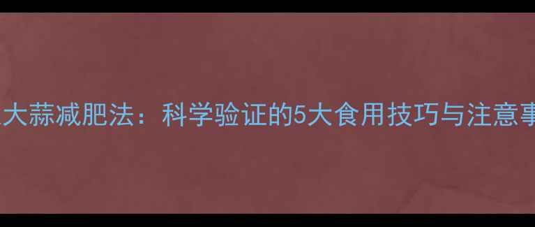 图片 7天大蒜减肥法：科学验证的5大食用技巧与注意事项