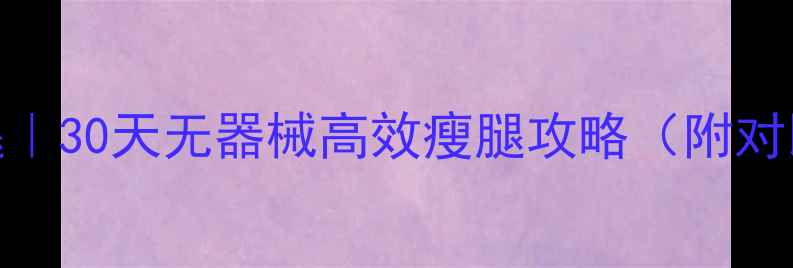 图片 7天居家瘦大腿｜30天无器械高效瘦腿攻略（附对比图+饮食表）