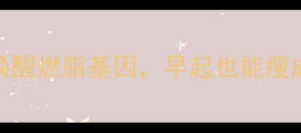 图片 7天晨间运动减肥法每天15分钟唤醒燃脂基因，早起也能瘦成闪电！｜附详细教程+饮食搭配