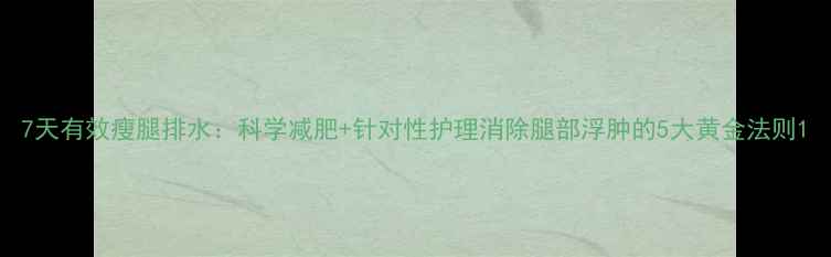 图片 7天有效瘦腿排水：科学减肥+针对性护理消除腿部浮肿的5大黄金法则1