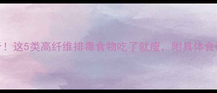 图片 7天极速瘦10斤！这5类高纤维排毒食物吃了就瘦，附具体食谱和禁忌人群1