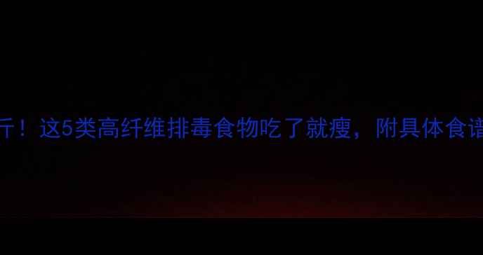 图片 7天极速瘦10斤！这5类高纤维排毒食物吃了就瘦，附具体食谱和禁忌人群2