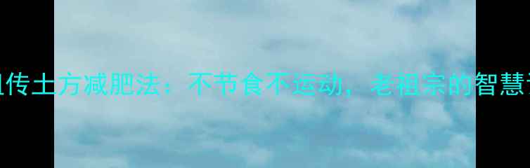 图片 7天瘦10斤！祖传土方减肥法：不节食不运动，老祖宗的智慧让你轻松甩肉1
