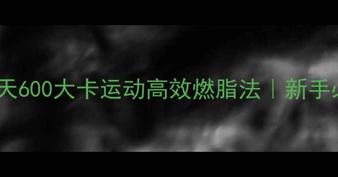 图片 7天瘦5斤！每天600大卡运动高效燃脂法｜新手必看减脂攻略1