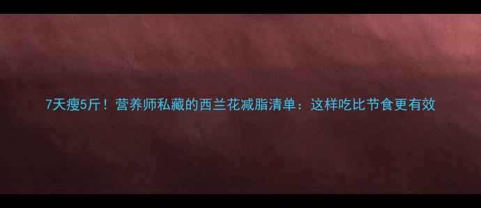 图片 7天瘦5斤！营养师私藏的西兰花减脂清单：这样吃比节食更有效