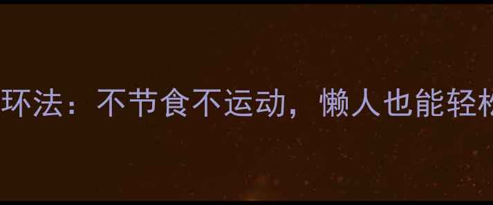 图片 7天瘦8斤三阶循环法：不节食不运动，懒人也能轻松减脂的秘诀！1