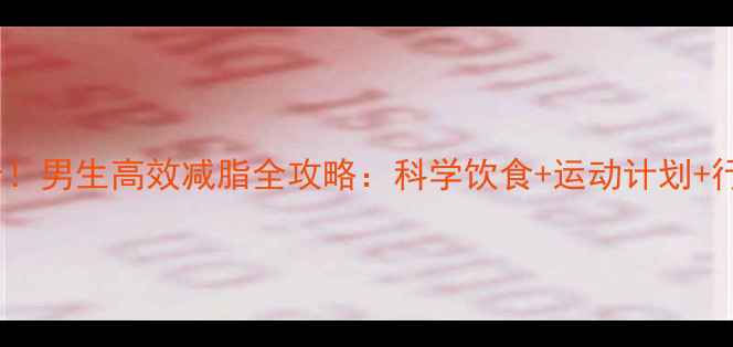 图片 7天瘦8斤！男生高效减脂全攻略：科学饮食+运动计划+行为矫正1