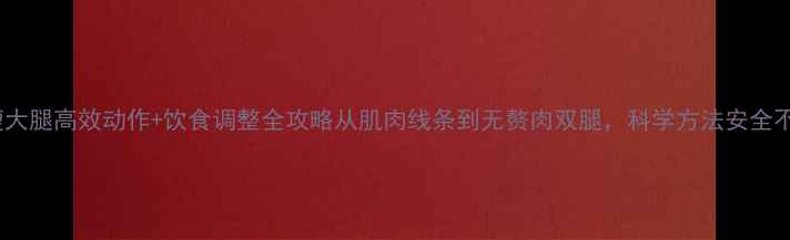 图片 7天瘦大腿高效动作+饮食调整全攻略从肌肉线条到无赘肉双腿，科学方法安全不反弹