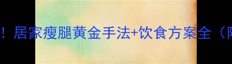 图片 7天瘦小腿3cm！居家瘦腿黄金手法+饮食方案全（附动作图解）2