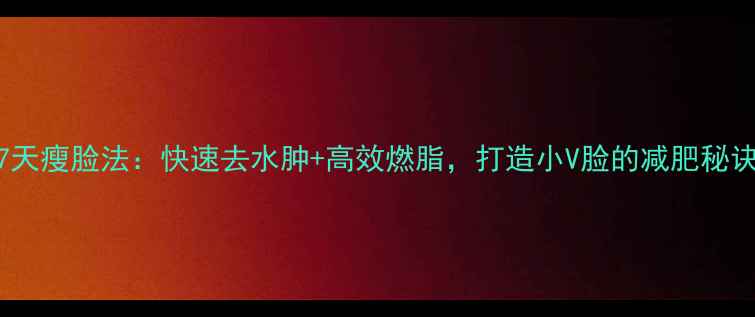 图片 7天瘦脸法：快速去水肿+高效燃脂，打造小V脸的减肥秘诀