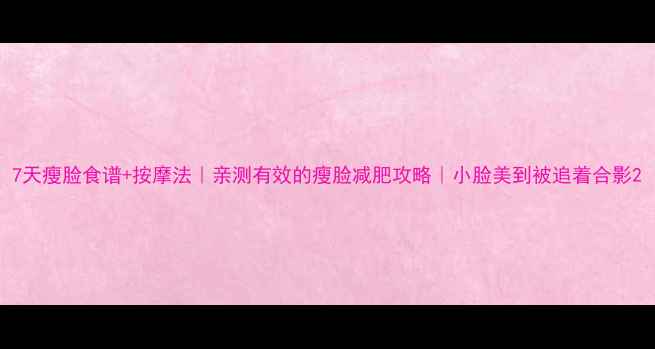 图片 7天瘦脸食谱+按摩法｜亲测有效的瘦脸减肥攻略｜小脸美到被追着合影2