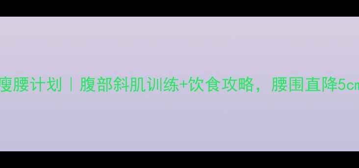 图片 7天瘦腰计划｜腹部斜肌训练+饮食攻略，腰围直降5cm！2