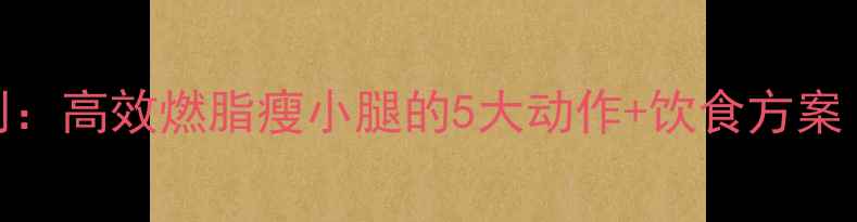 图片 7天瘦腿塑形计划：高效燃脂瘦小腿的5大动作+饮食方案（附训练视频）1