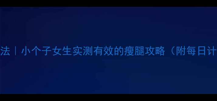 图片 7天瘦腿法｜小个子女生实测有效的瘦腿攻略（附每日计划表）1
