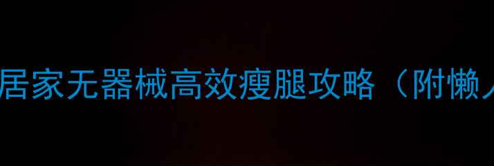 图片 7天瘦腿法｜居家无器械高效瘦腿攻略（附懒人跟练计划）