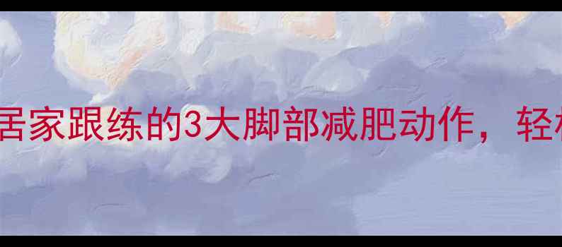 图片 7天瘦腿秘籍：居家跟练的3大脚部减肥动作，轻松塑形紧致美腿