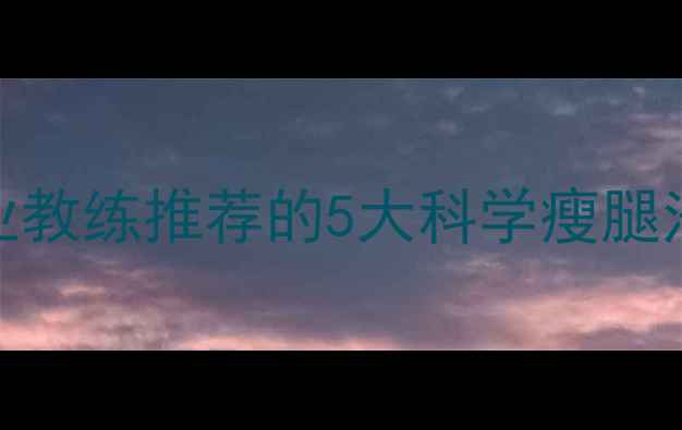 图片 7天瘦腿计划：专业教练推荐的5大科学瘦腿法，30天腿围小3cm