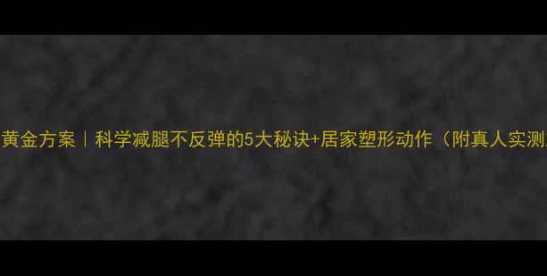 图片 7天瘦腿黄金方案｜科学减腿不反弹的5大秘诀+居家塑形动作（附真人实测对比）1