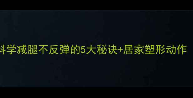 图片 7天瘦腿黄金方案｜科学减腿不反弹的5大秘诀+居家塑形动作（附真人实测对比）2