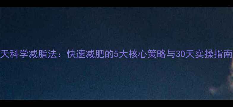 图片 7天科学减脂法：快速减肥的5大核心策略与30天实操指南1