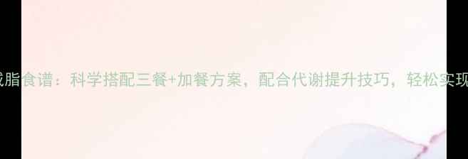 图片 7天精准减脂食谱：科学搭配三餐+加餐方案，配合代谢提升技巧，轻松实现健康减脂