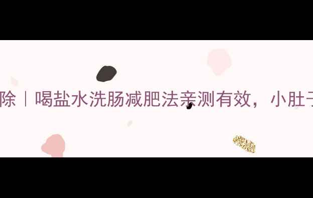 图片 7天肠道大扫除｜喝盐水洗肠减肥法亲测有效，小肚子平了5cm！1