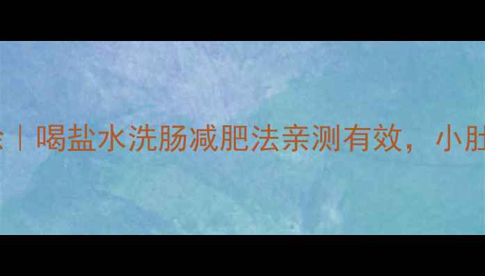 图片 7天肠道大扫除｜喝盐水洗肠减肥法亲测有效，小肚子平了5cm！2