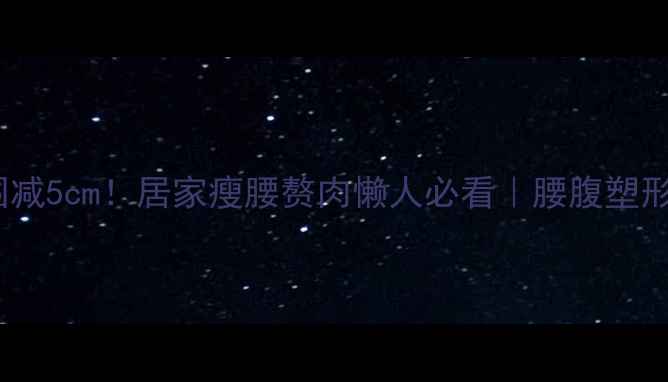 图片 7天腰围减5cm！居家瘦腰赘肉懒人必看｜腰腹塑形全攻略