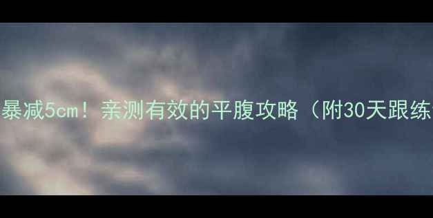 图片 7天腰围暴减5cm！亲测有效的平腹攻略（附30天跟练计划）1