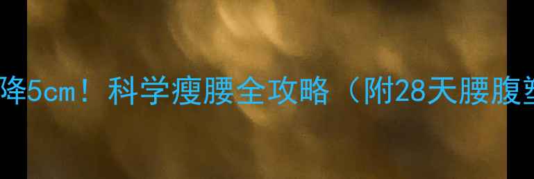 图片 7天腰围直降5cm！科学瘦腰全攻略（附28天腰腹塑形计划）