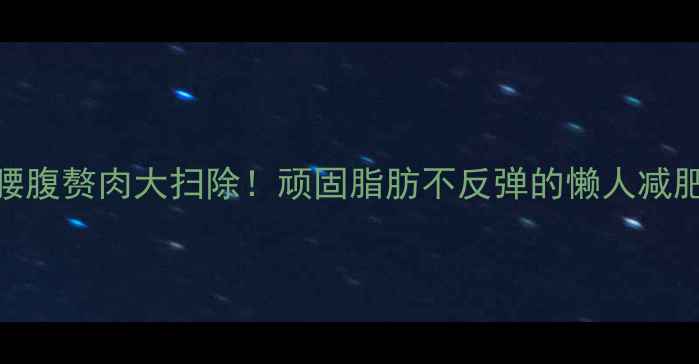 图片 7天腰腹赘肉大扫除！顽固脂肪不反弹的懒人减肥法2