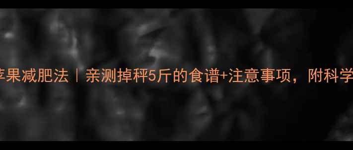 图片 7天苹果减肥法｜亲测掉秤5斤的食谱+注意事项，附科学原理