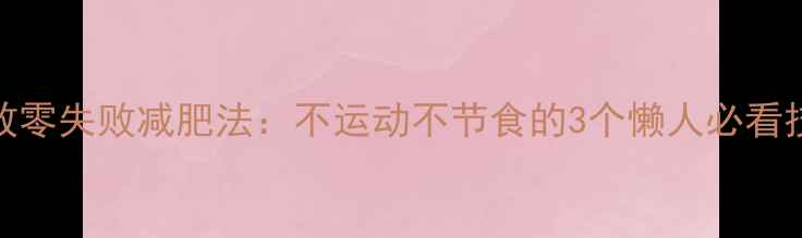 图片 7天见效零失败减肥法：不运动不节食的3个懒人必看技巧！2