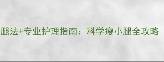 图片 7天见效！3步瘦腿法+专业护理指南：科学瘦小腿全攻略（附真实案例）1