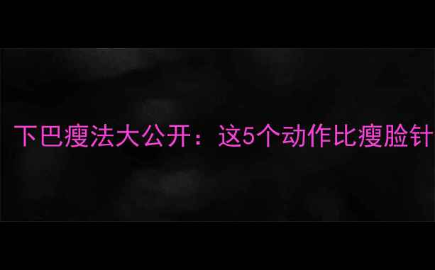 图片 7天见效！下巴瘦法大公开：这5个动作比瘦脸针更有效🔥