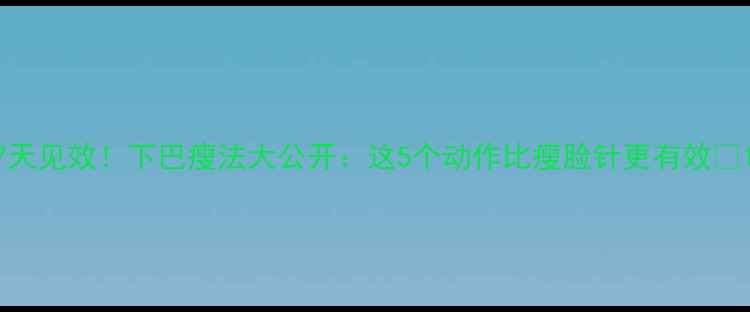 图片 7天见效！下巴瘦法大公开：这5个动作比瘦脸针更有效🔥1